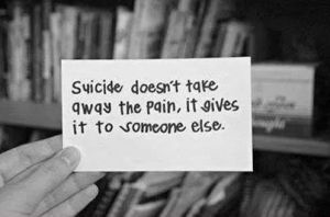 Suicide doesn't take away the pain..it multiples and gives it to all those who love you.