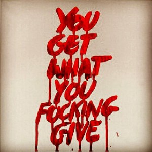 You ALWAYS get what you fucking give. Maybe not right away, but eventually.